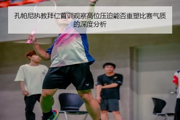 孔帕尼执教拜仁首训观察高位压迫能否重塑比赛气质的深度分析